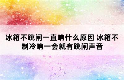 冰箱不跳闸一直响什么原因 冰箱不制冷响一会就有跳闸声音